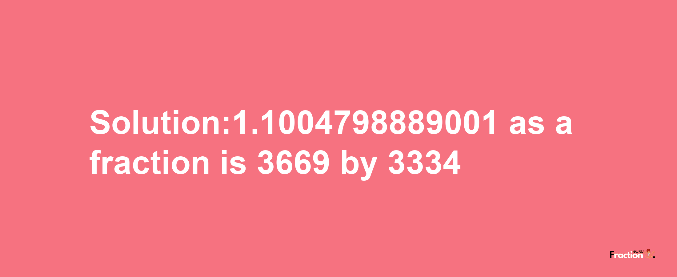 Solution:1.1004798889001 as a fraction is 3669/3334