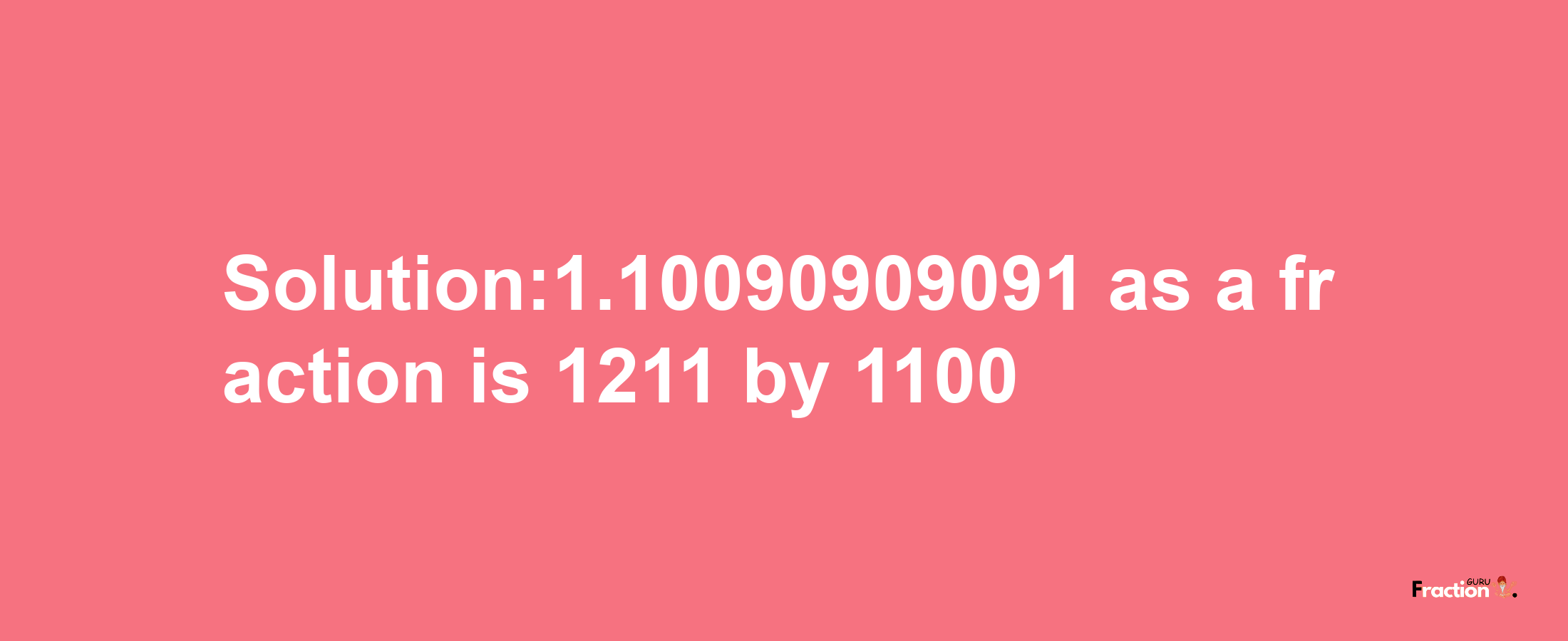 Solution:1.10090909091 as a fraction is 1211/1100