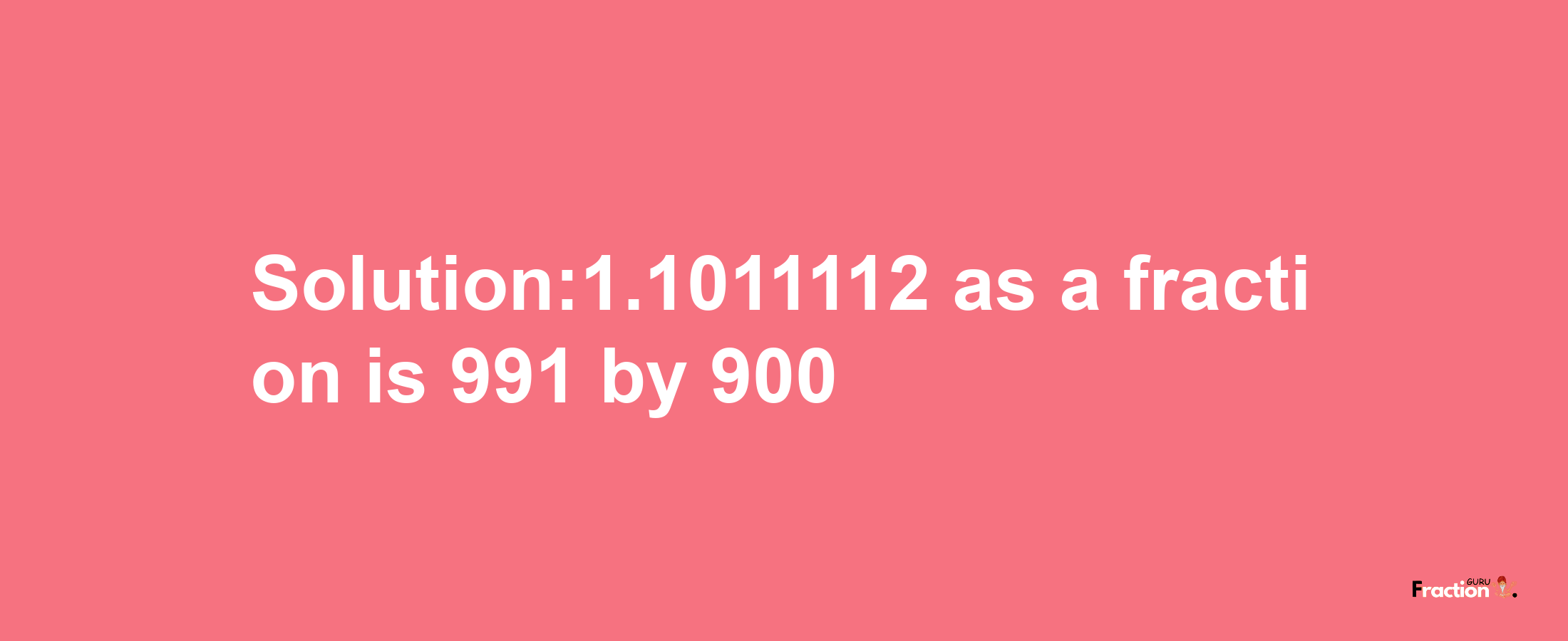 Solution:1.1011112 as a fraction is 991/900