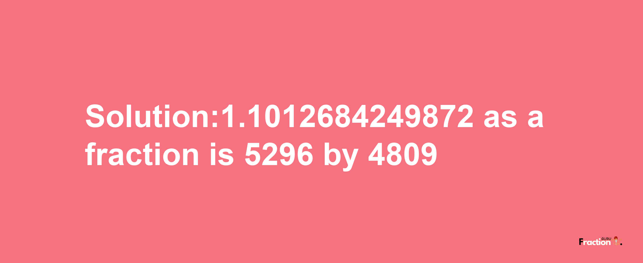 Solution:1.1012684249872 as a fraction is 5296/4809