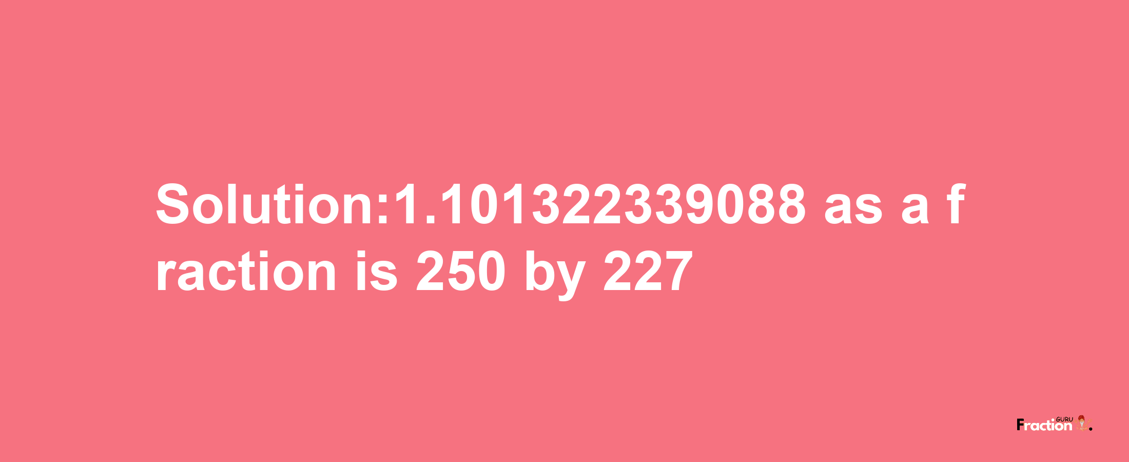 Solution:1.101322339088 as a fraction is 250/227