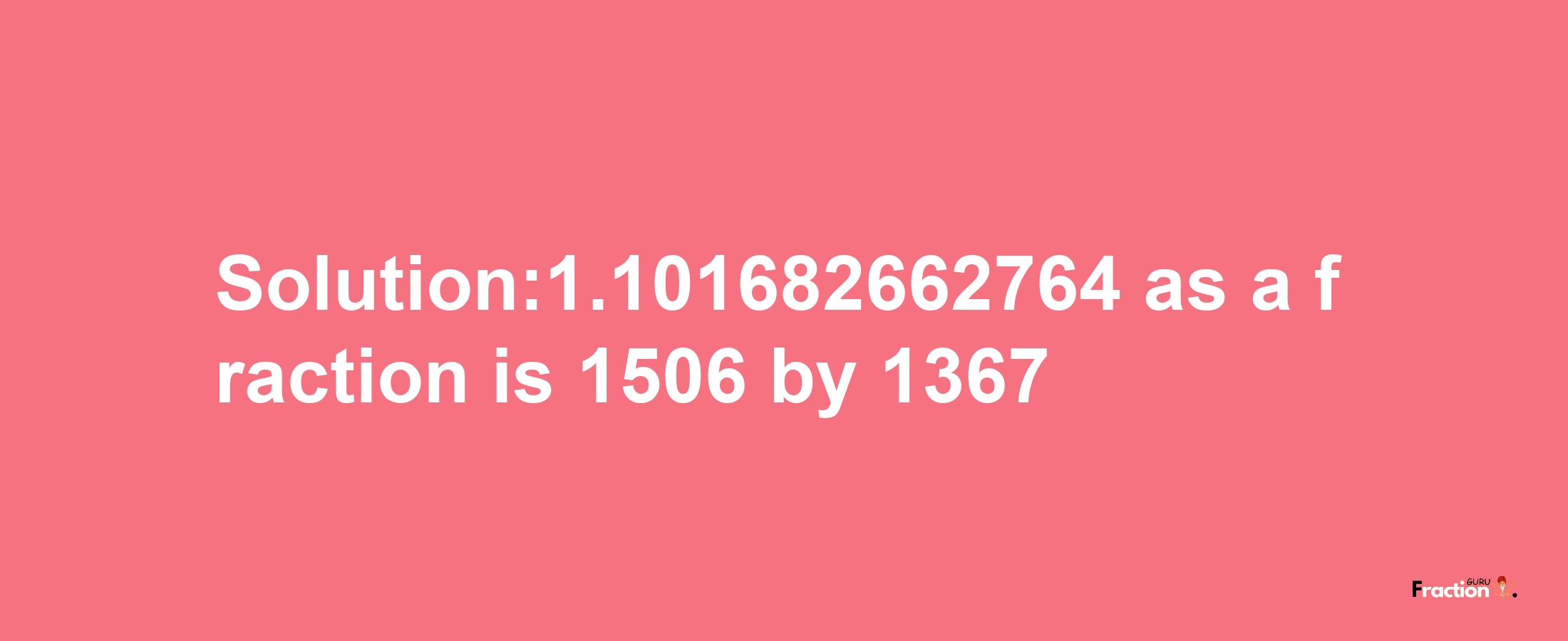 Solution:1.101682662764 as a fraction is 1506/1367