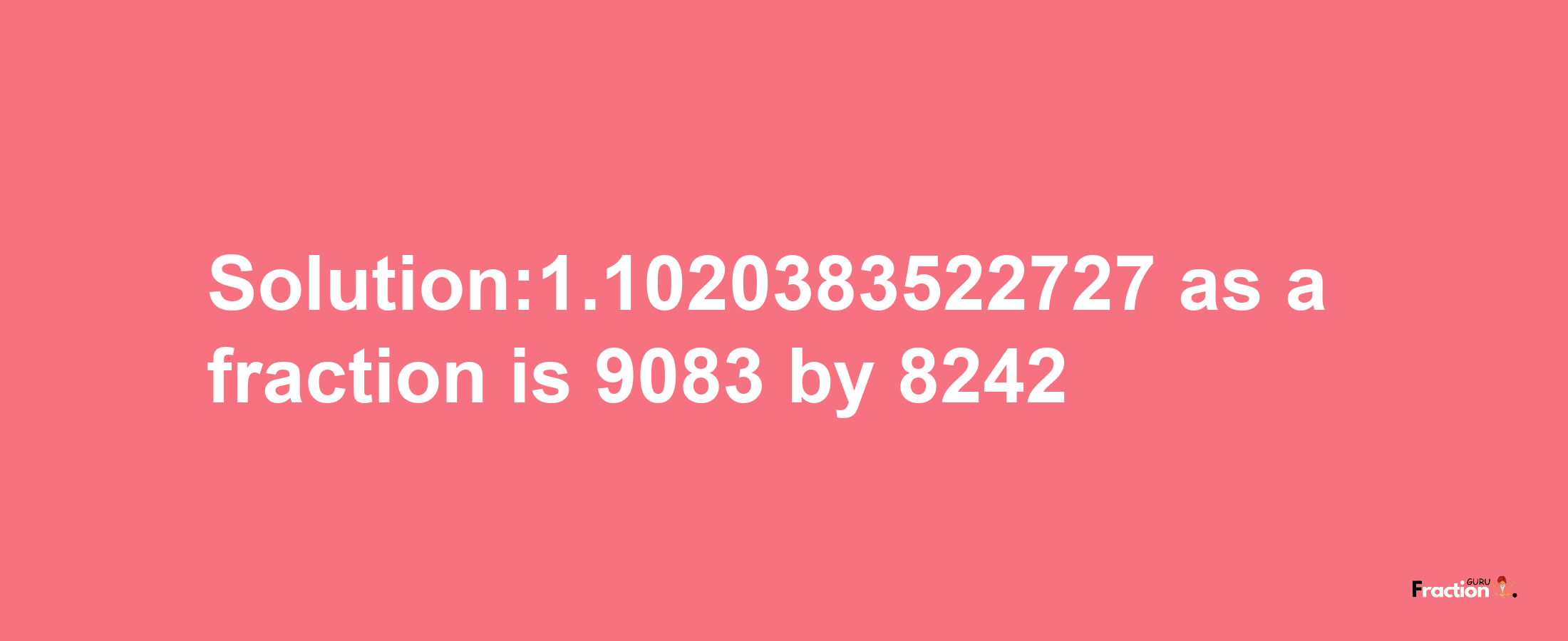 Solution:1.1020383522727 as a fraction is 9083/8242