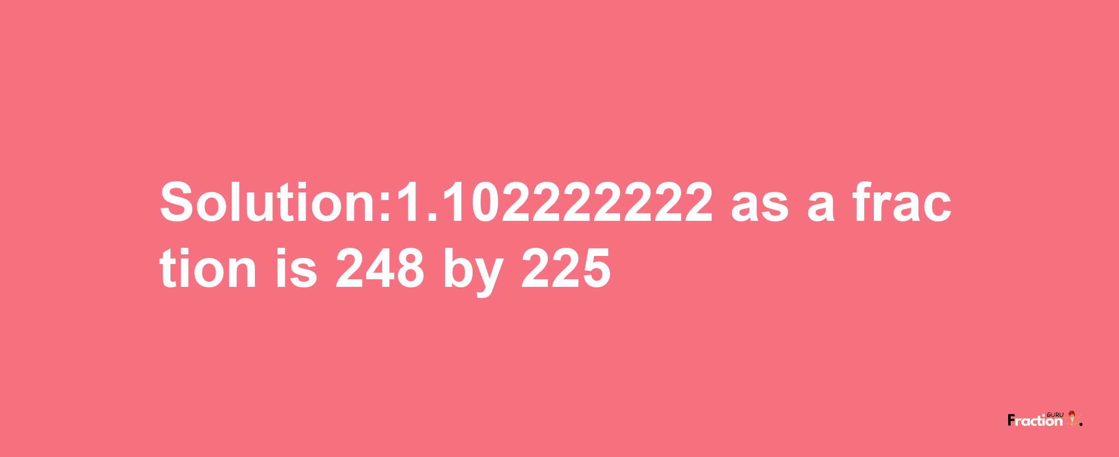 Solution:1.102222222 as a fraction is 248/225