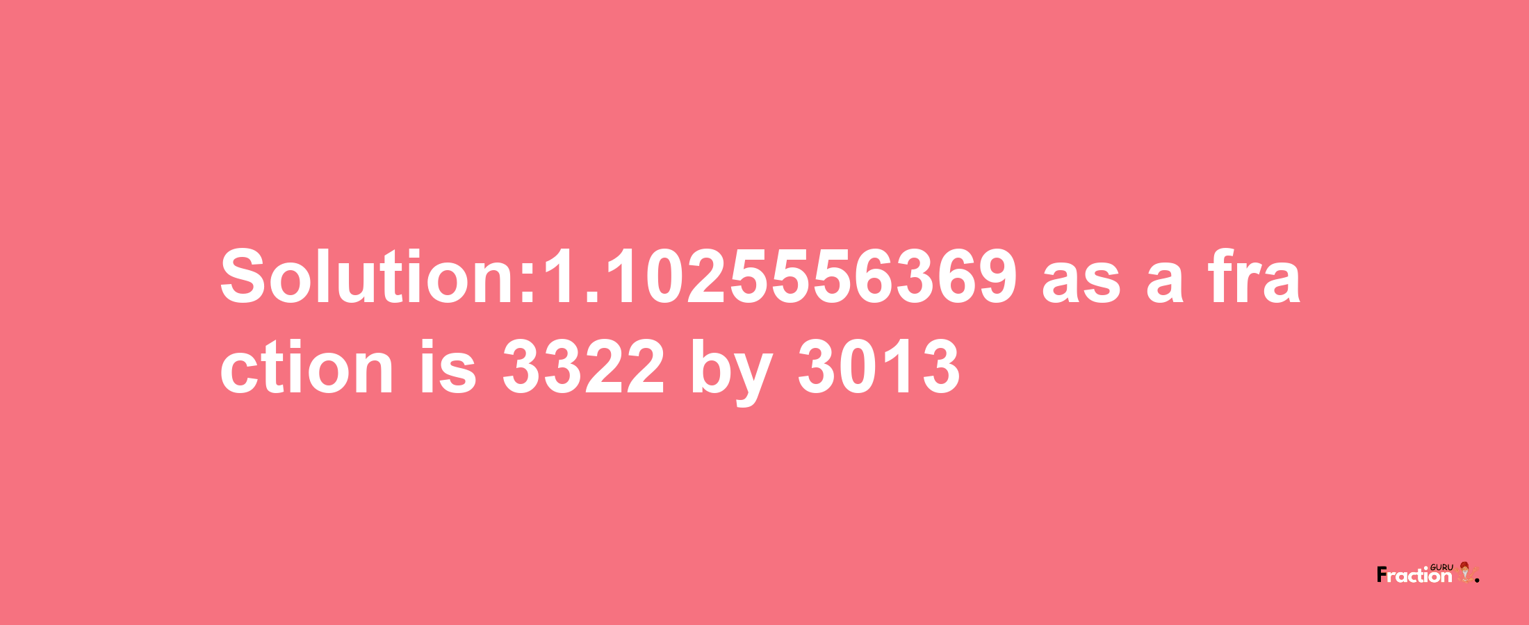 Solution:1.1025556369 as a fraction is 3322/3013