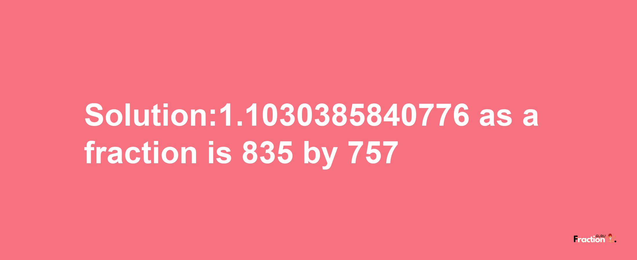 Solution:1.1030385840776 as a fraction is 835/757