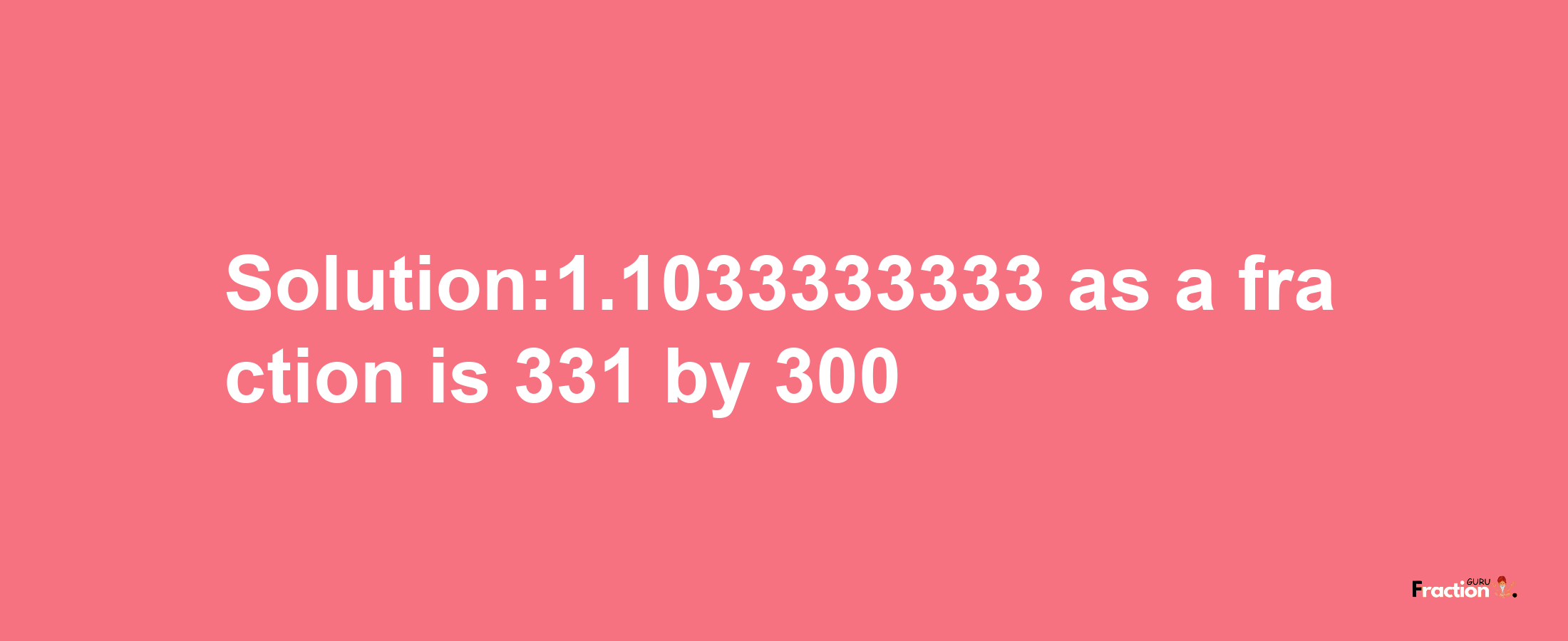 Solution:1.1033333333 as a fraction is 331/300