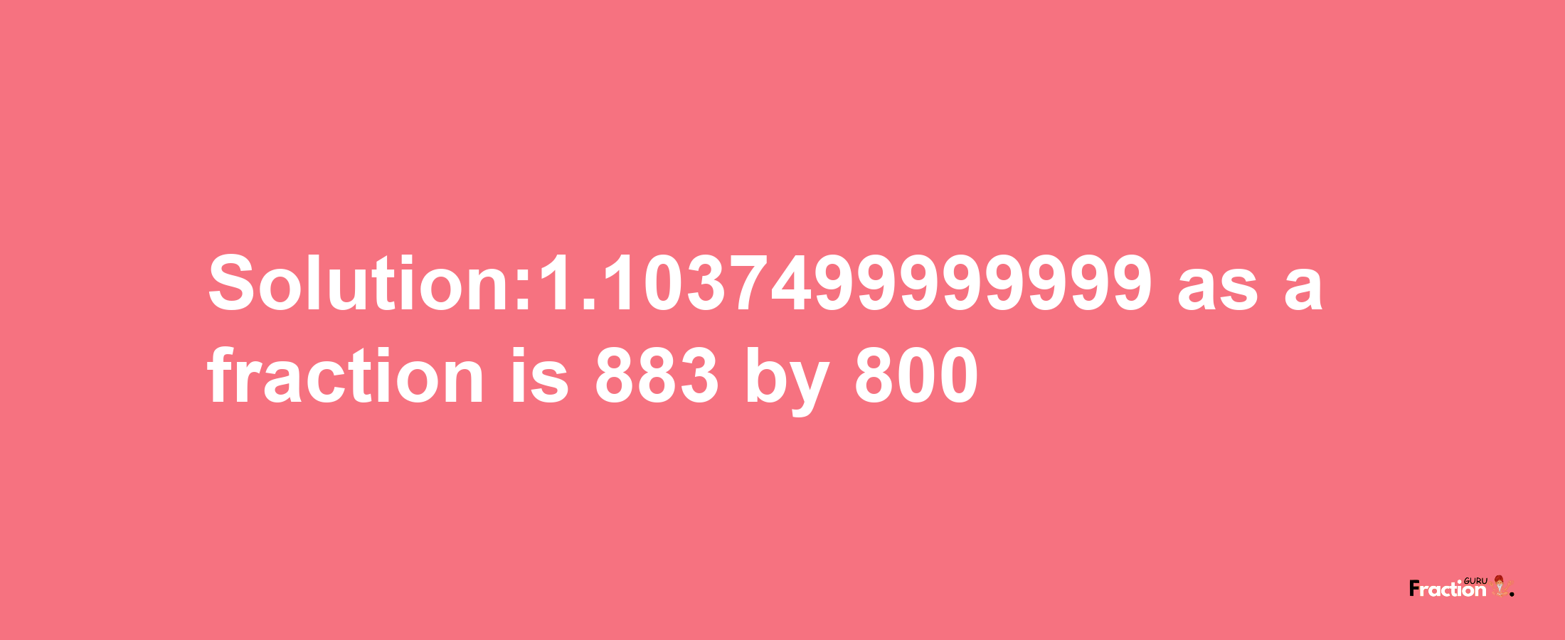 Solution:1.1037499999999 as a fraction is 883/800