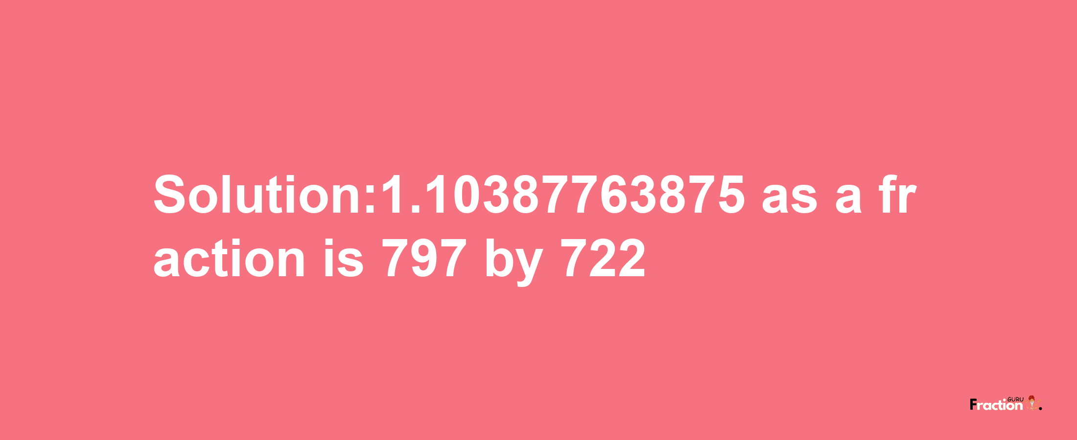 Solution:1.10387763875 as a fraction is 797/722