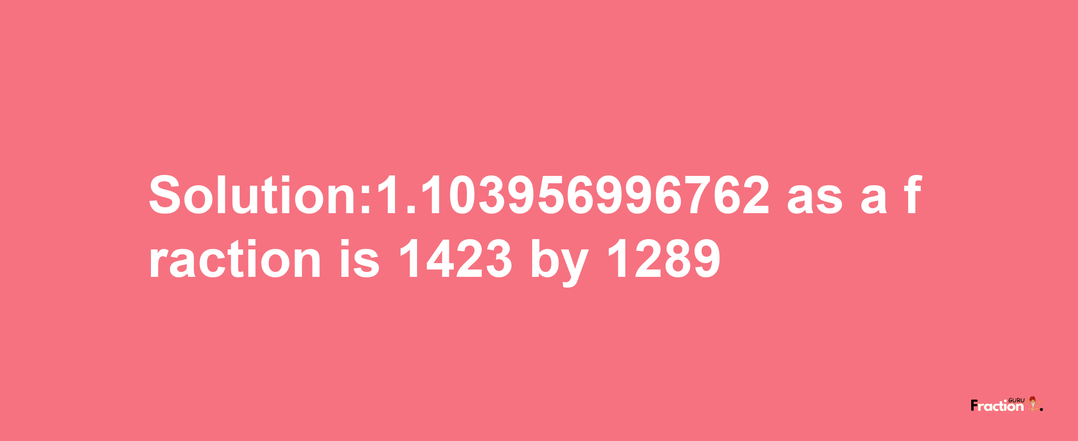 Solution:1.103956996762 as a fraction is 1423/1289