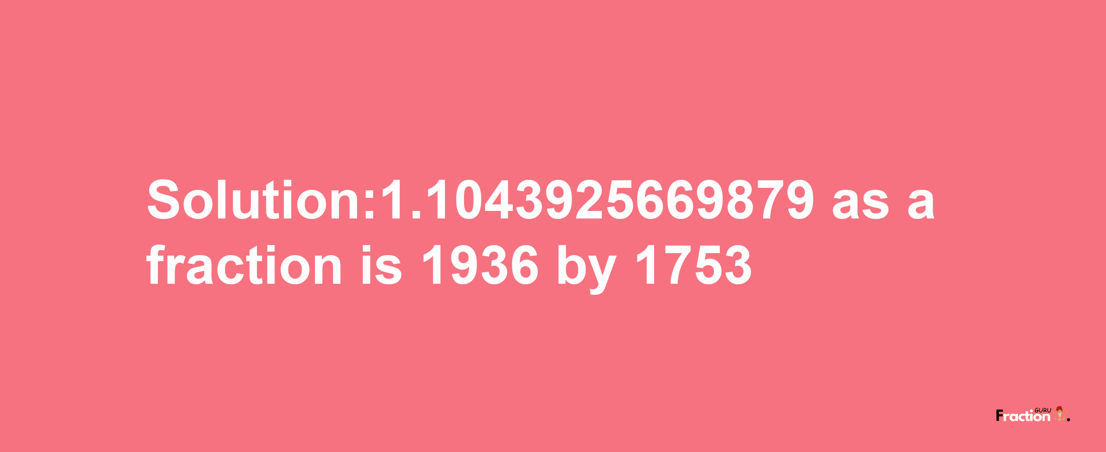 Solution:1.1043925669879 as a fraction is 1936/1753