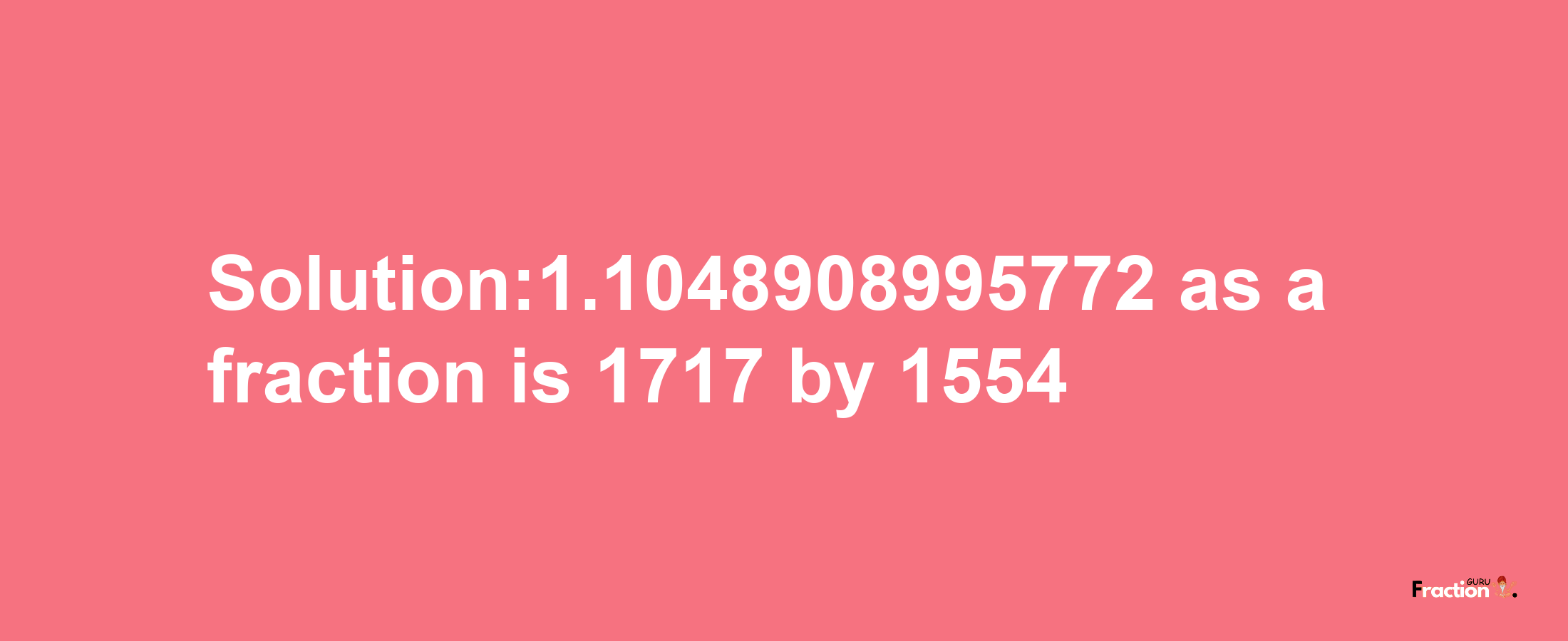 Solution:1.1048908995772 as a fraction is 1717/1554