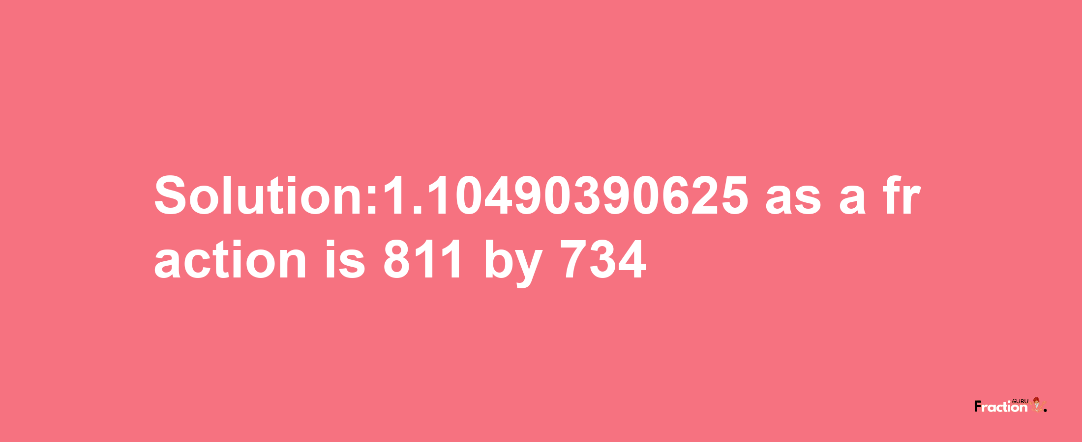 Solution:1.10490390625 as a fraction is 811/734