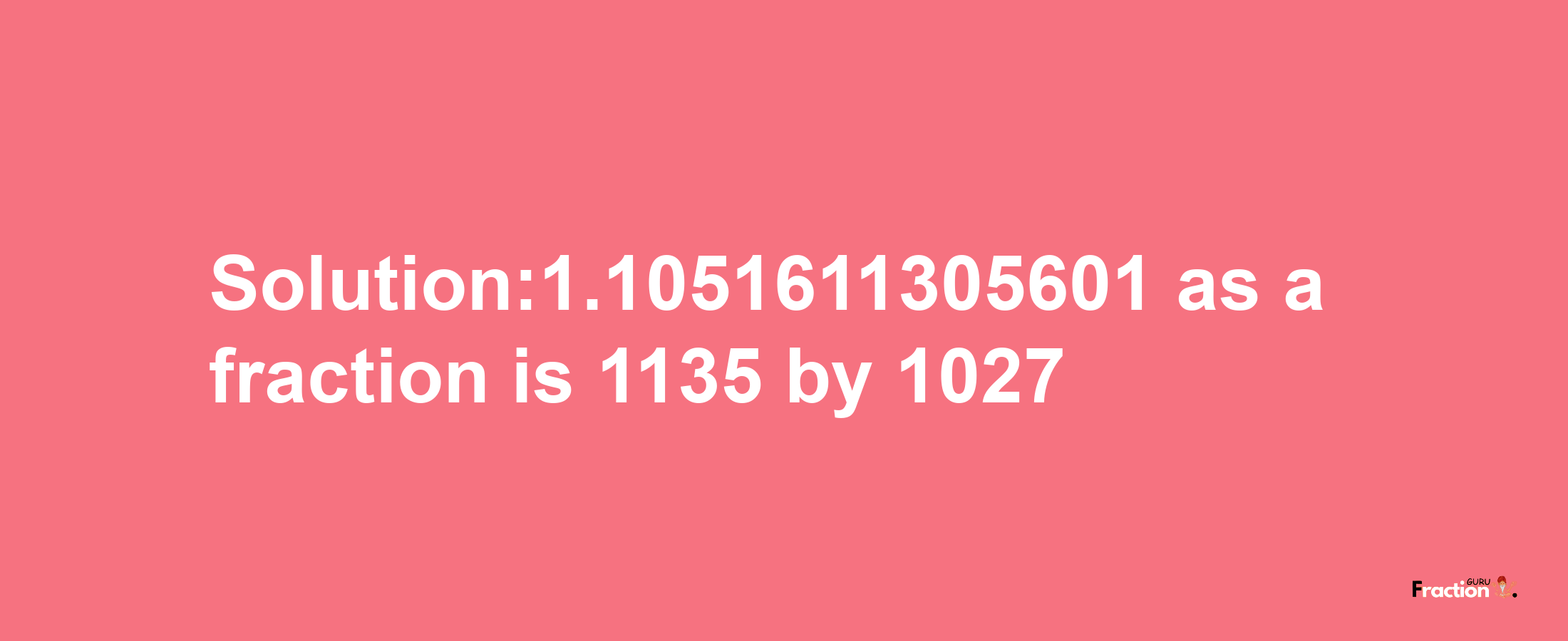 Solution:1.1051611305601 as a fraction is 1135/1027