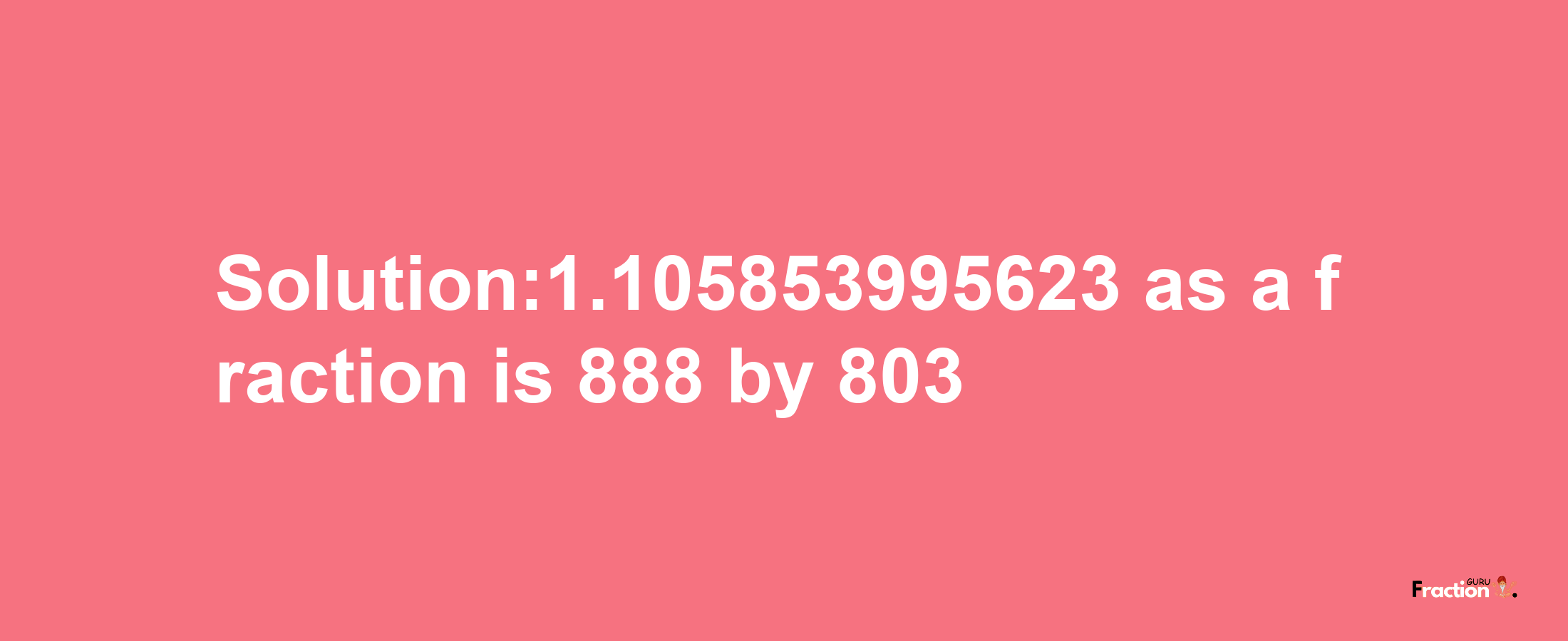 Solution:1.105853995623 as a fraction is 888/803