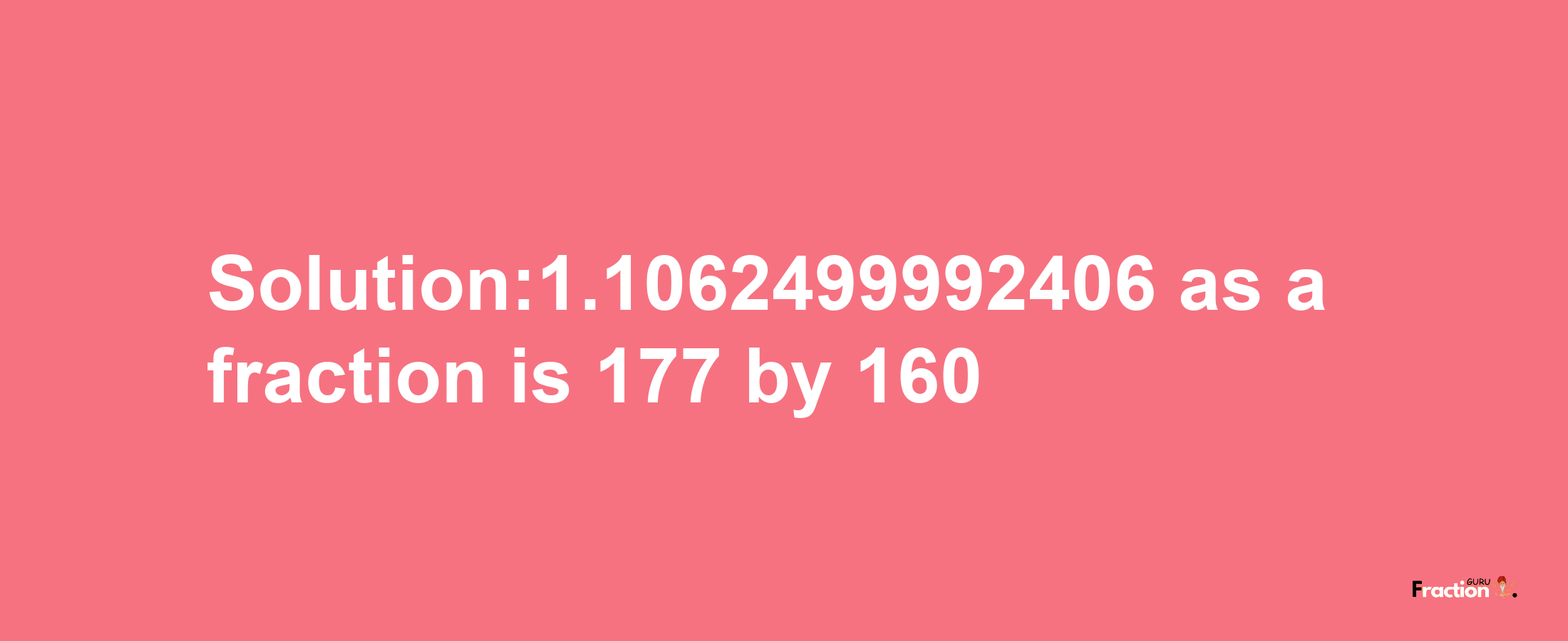 Solution:1.1062499992406 as a fraction is 177/160