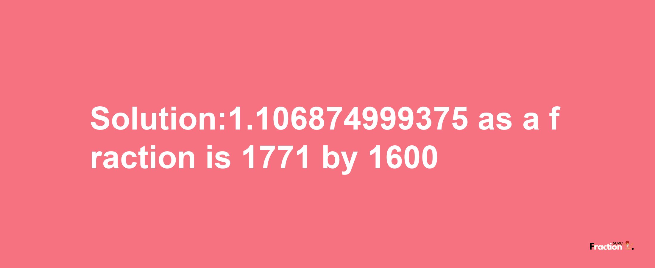 Solution:1.106874999375 as a fraction is 1771/1600