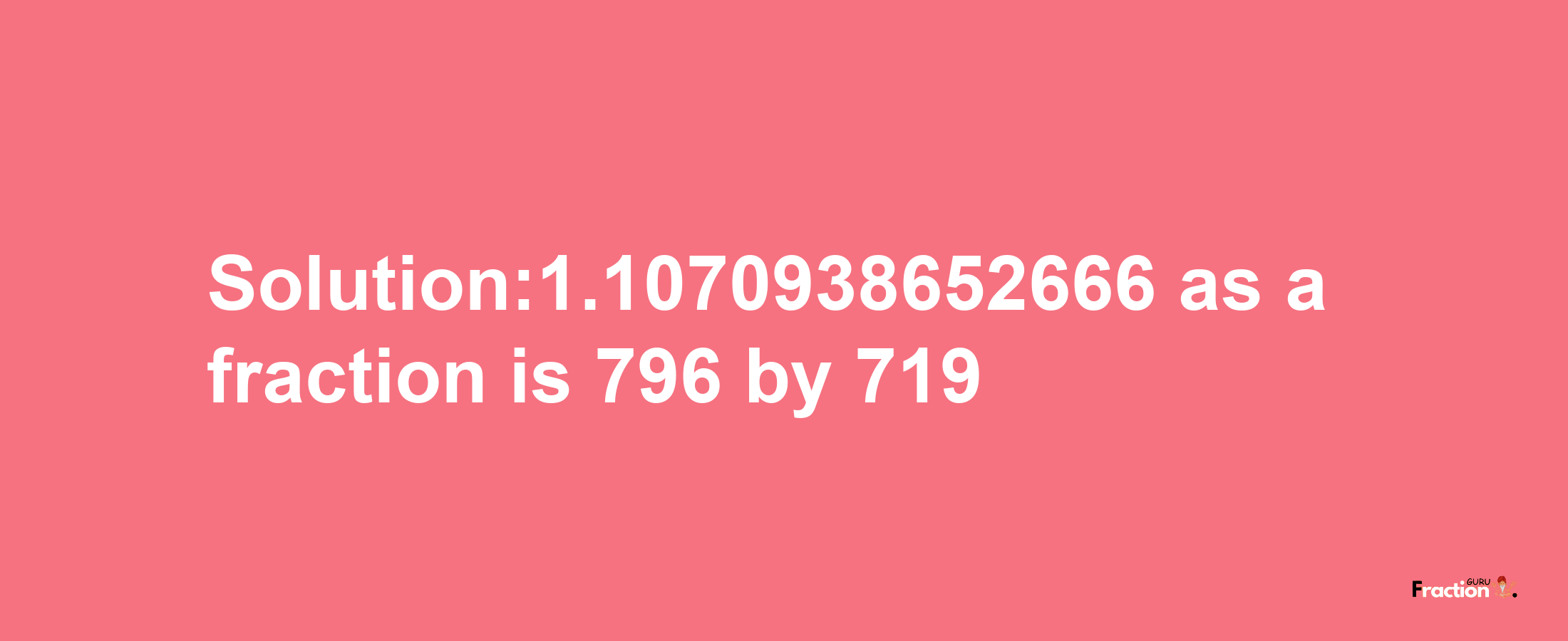 Solution:1.1070938652666 as a fraction is 796/719