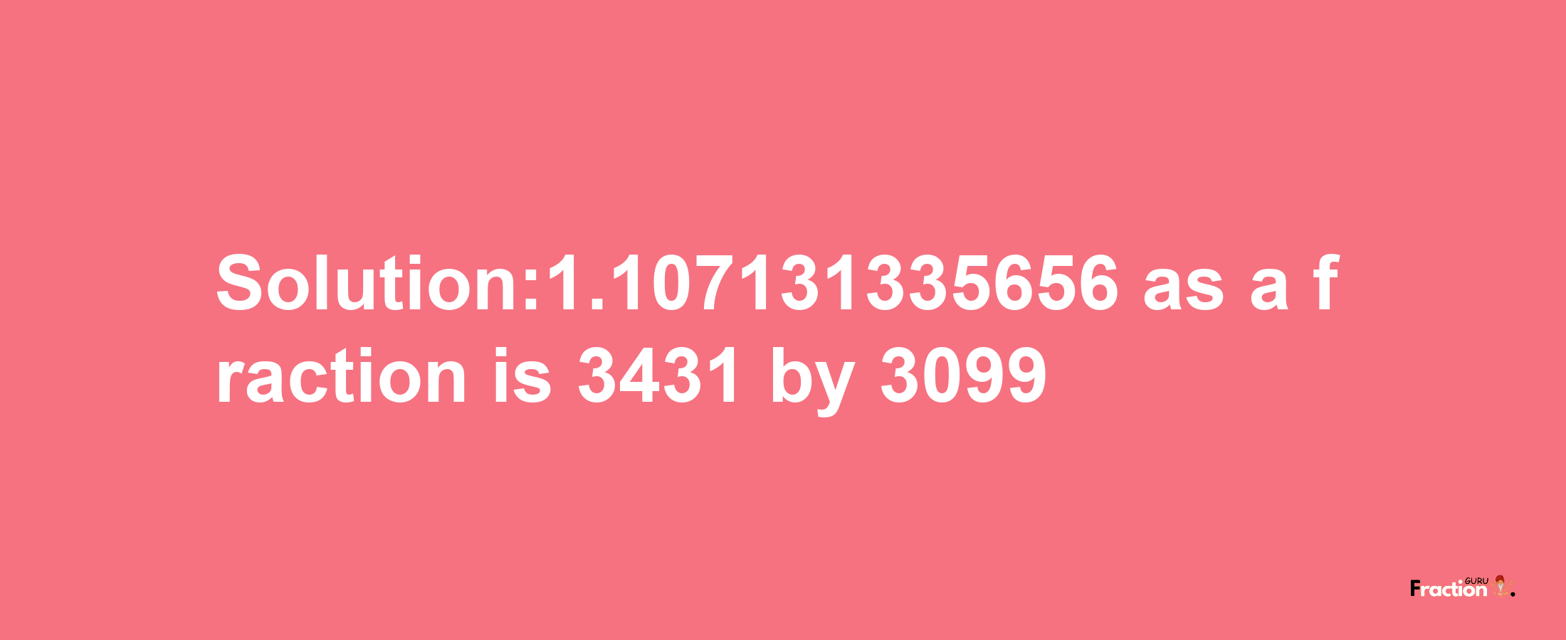 Solution:1.107131335656 as a fraction is 3431/3099