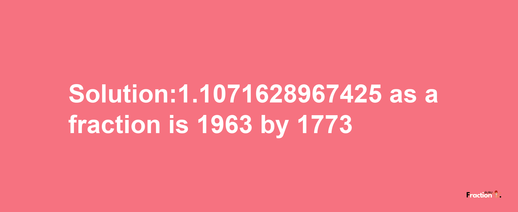 Solution:1.1071628967425 as a fraction is 1963/1773