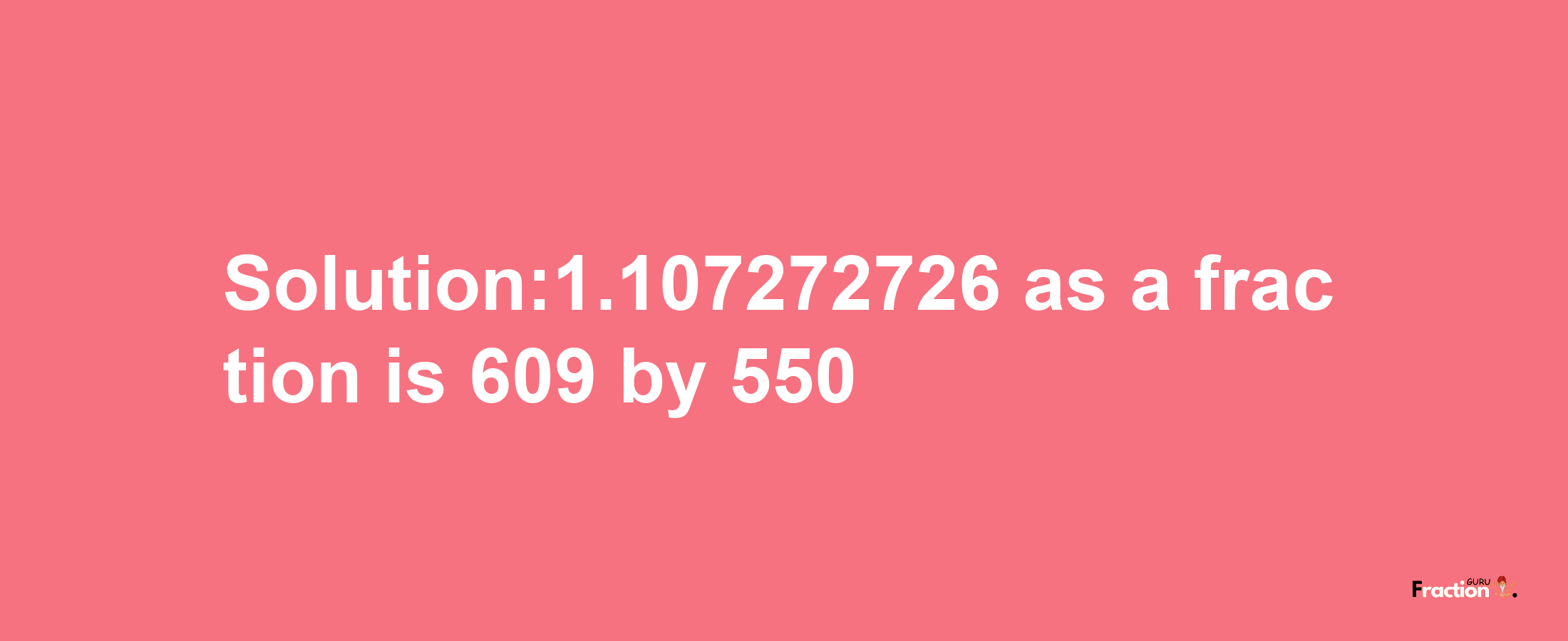 Solution:1.107272726 as a fraction is 609/550