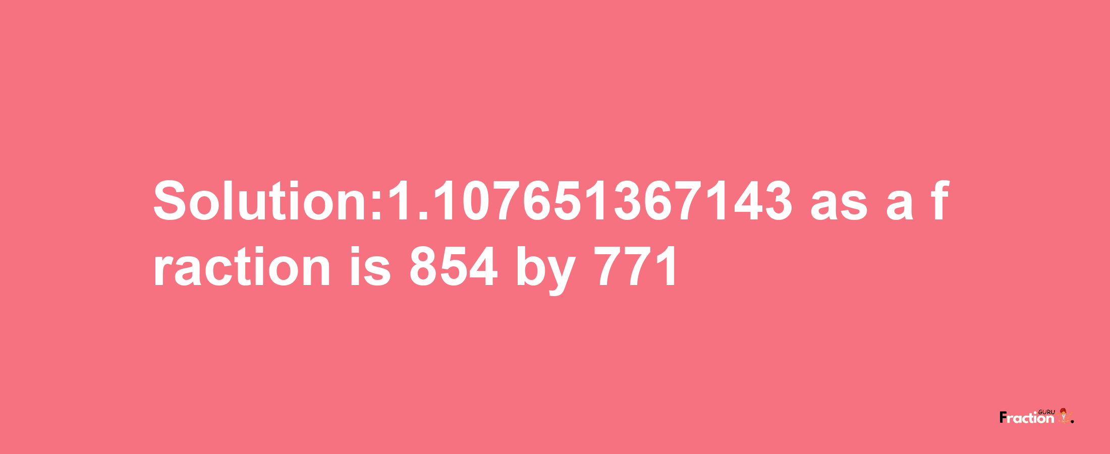 Solution:1.107651367143 as a fraction is 854/771