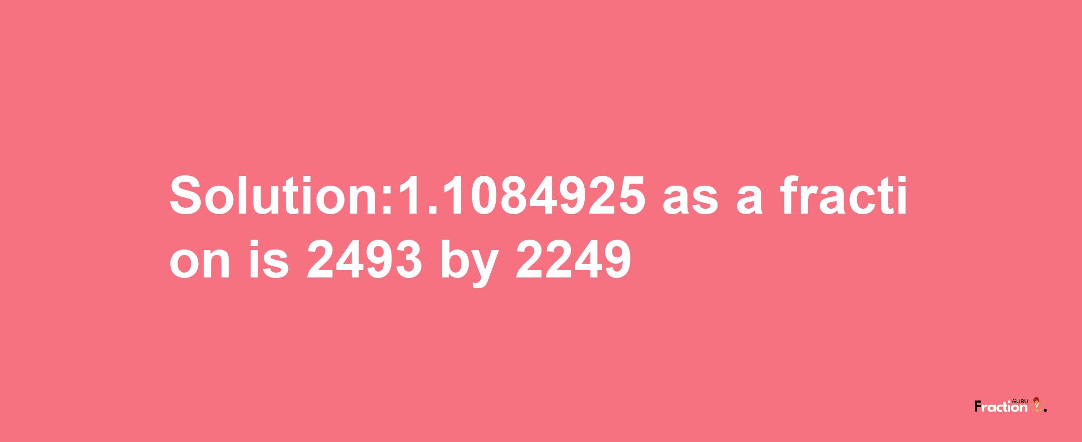 Solution:1.1084925 as a fraction is 2493/2249