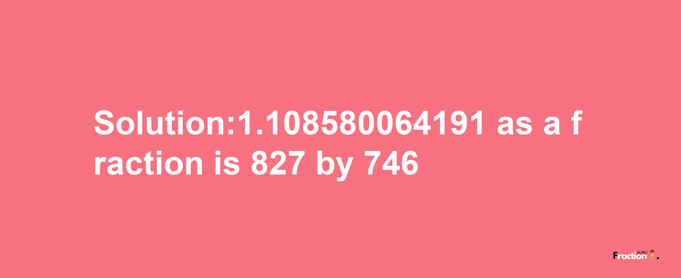 Solution:1.108580064191 as a fraction is 827/746