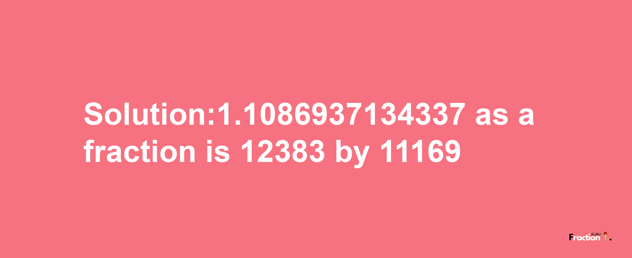 Solution:1.1086937134337 as a fraction is 12383/11169