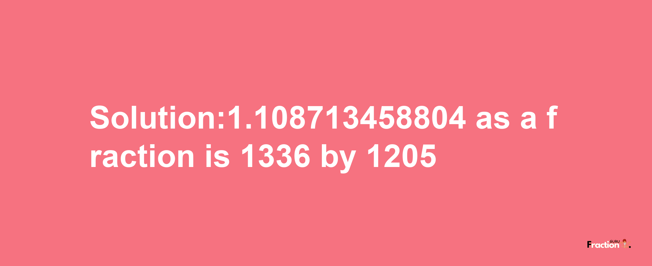 Solution:1.108713458804 as a fraction is 1336/1205