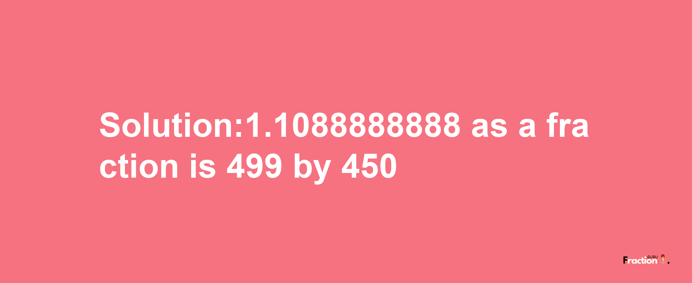 Solution:1.1088888888 as a fraction is 499/450