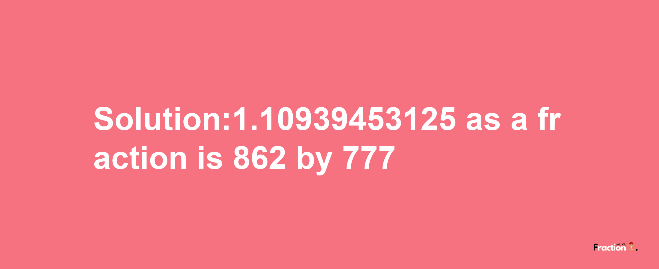 Solution:1.10939453125 as a fraction is 862/777