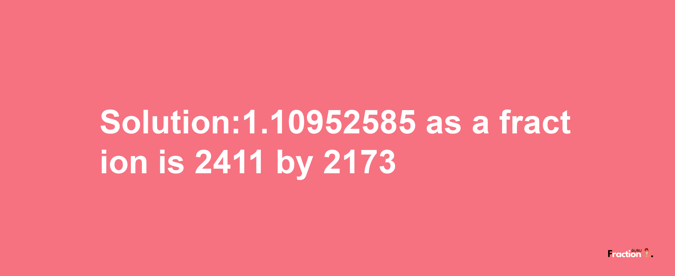 Solution:1.10952585 as a fraction is 2411/2173