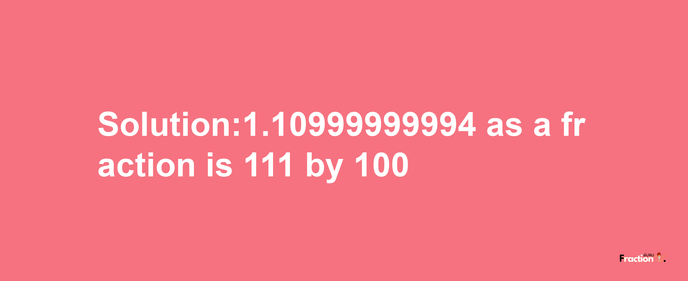 Solution:1.10999999994 as a fraction is 111/100