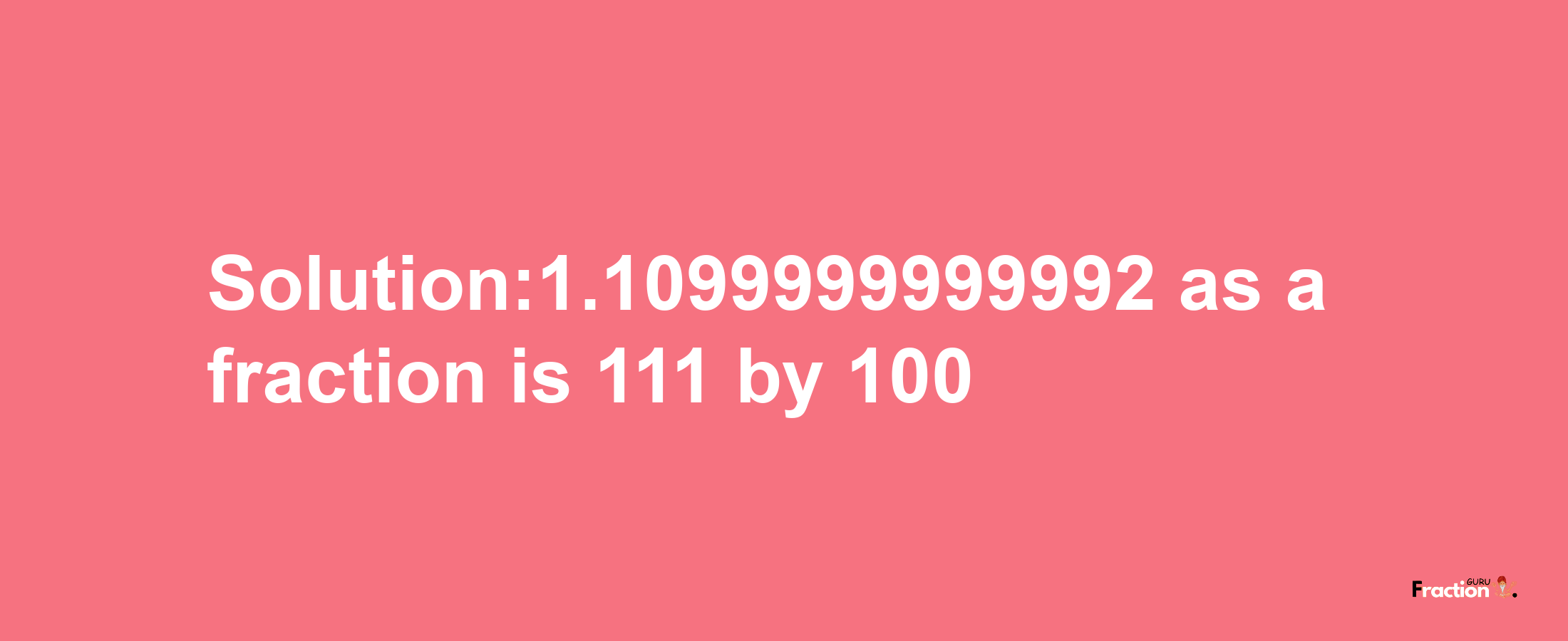 Solution:1.1099999999992 as a fraction is 111/100