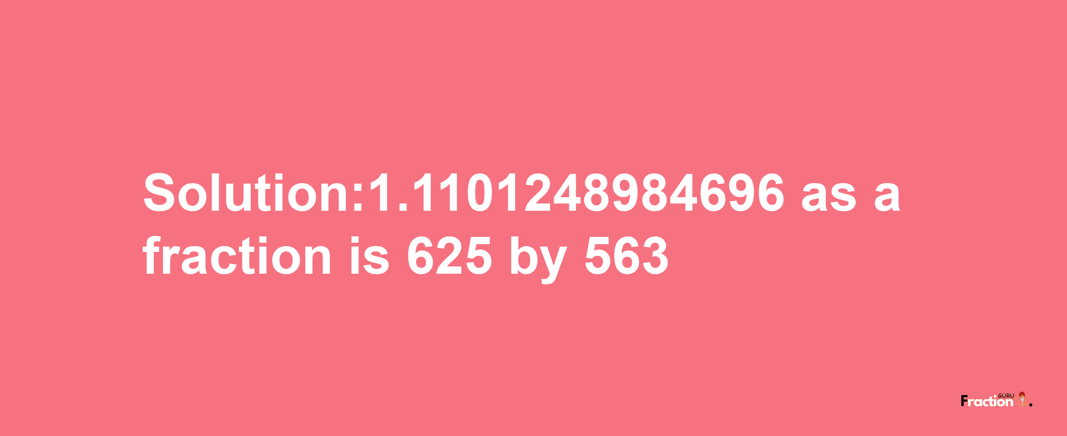 Solution:1.1101248984696 as a fraction is 625/563