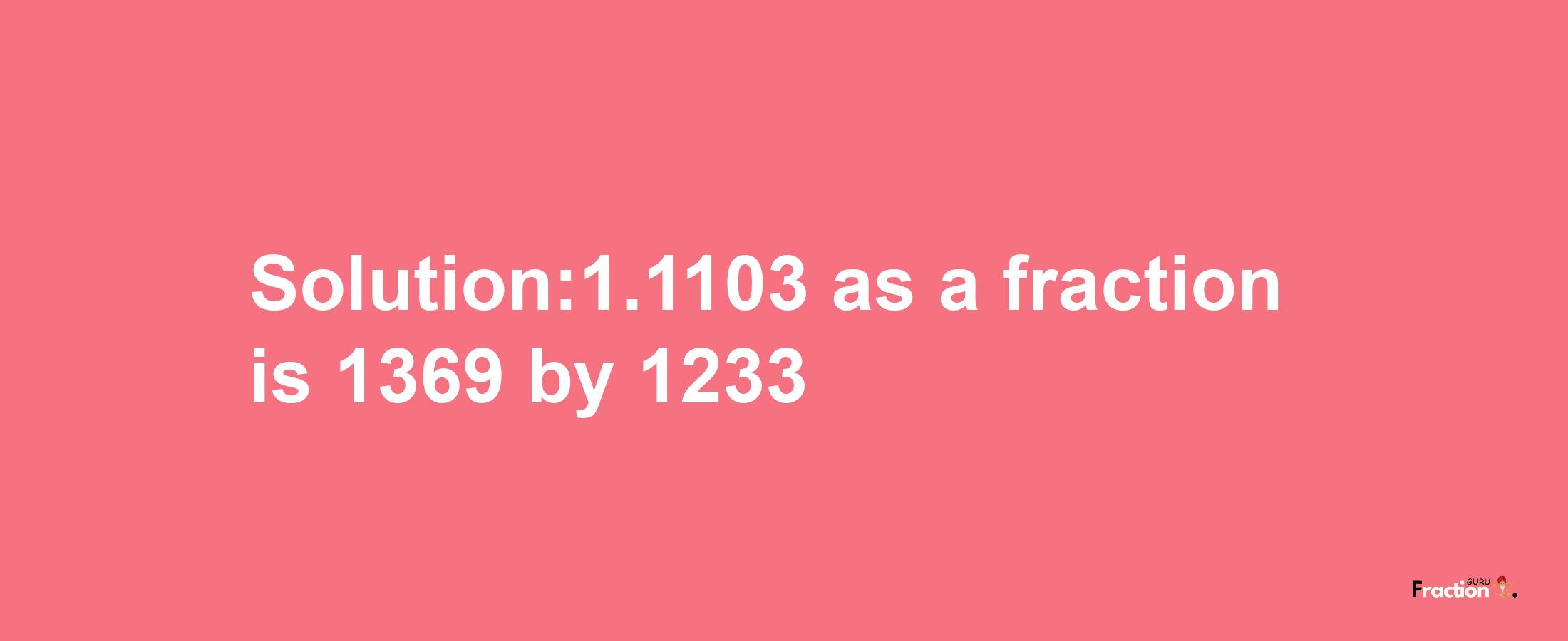 Solution:1.1103 as a fraction is 1369/1233