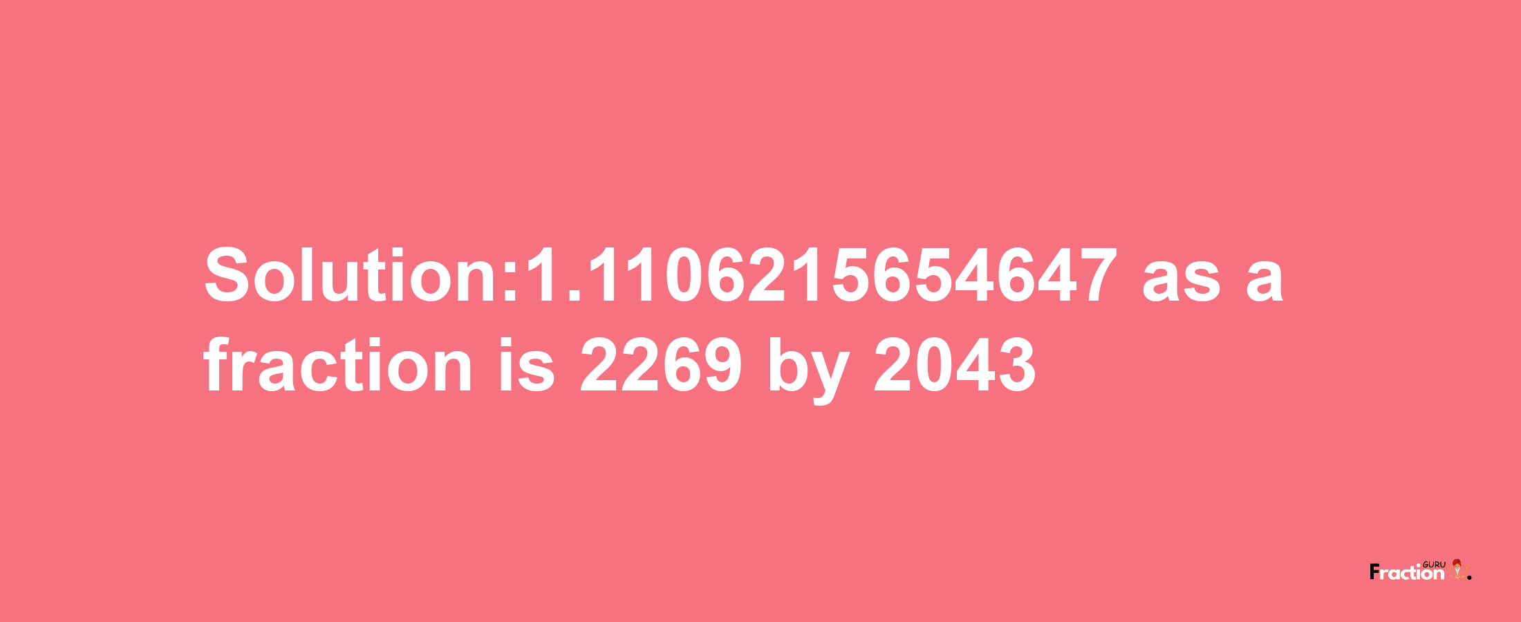 Solution:1.1106215654647 as a fraction is 2269/2043