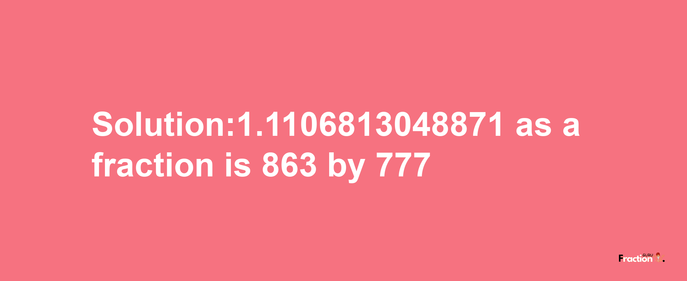 Solution:1.1106813048871 as a fraction is 863/777