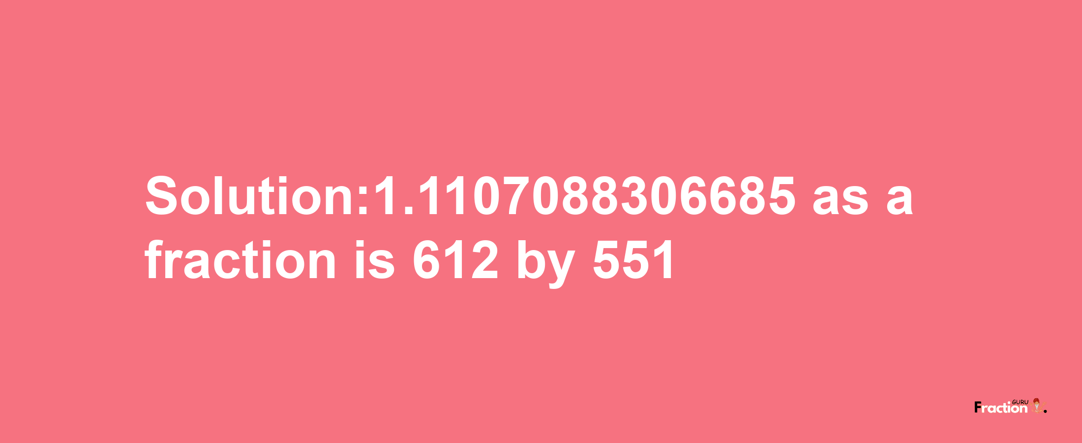 Solution:1.1107088306685 as a fraction is 612/551