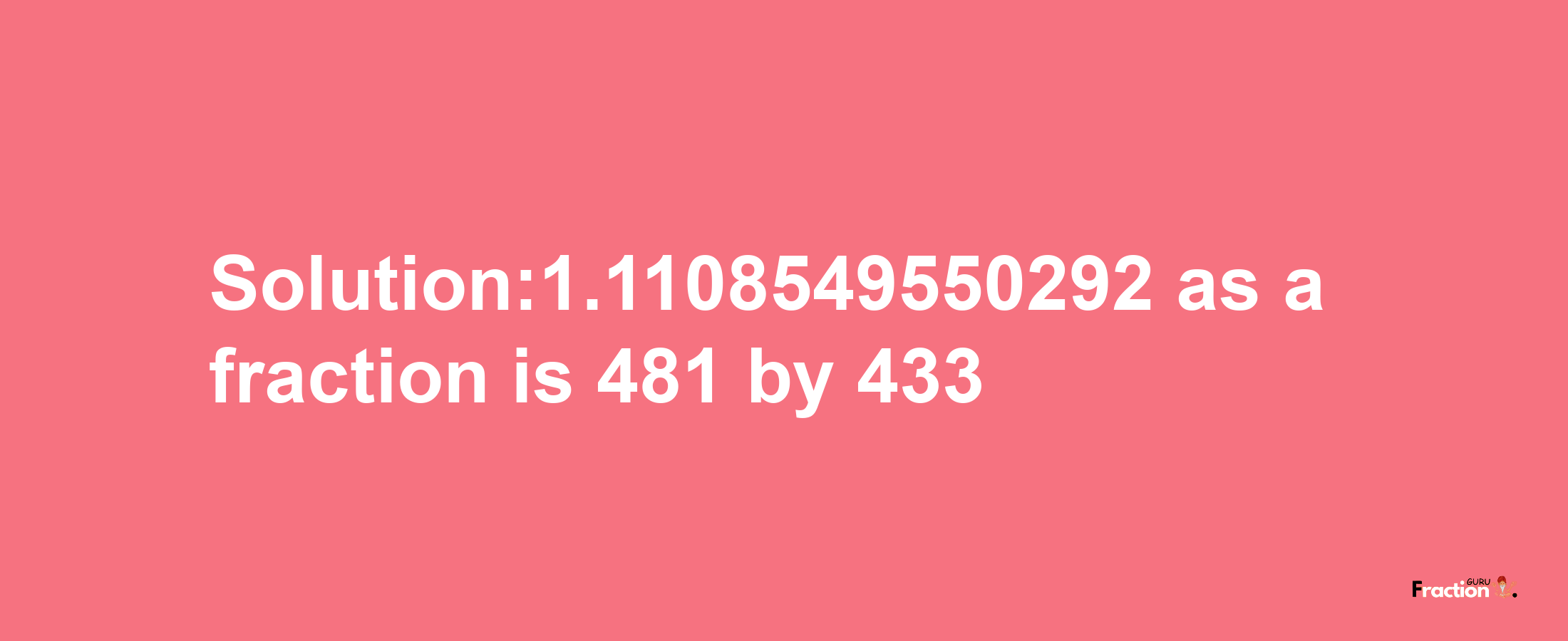 Solution:1.1108549550292 as a fraction is 481/433