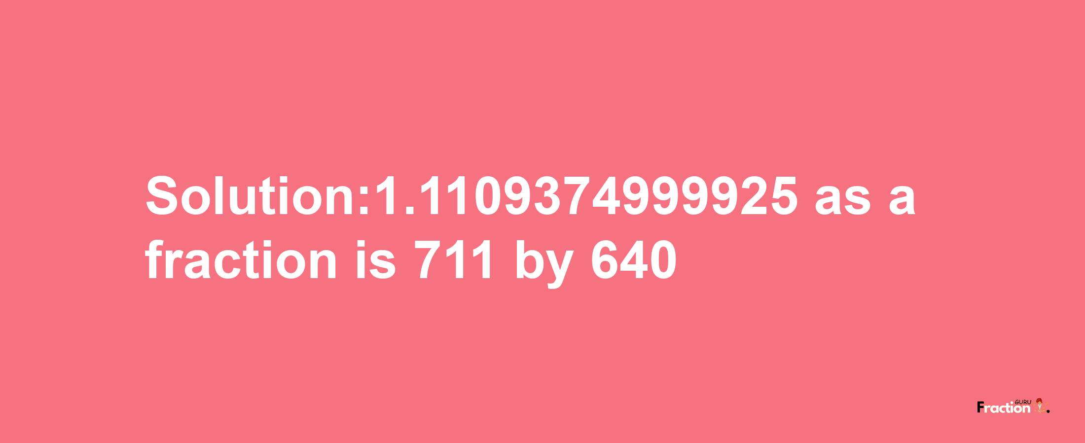 Solution:1.1109374999925 as a fraction is 711/640