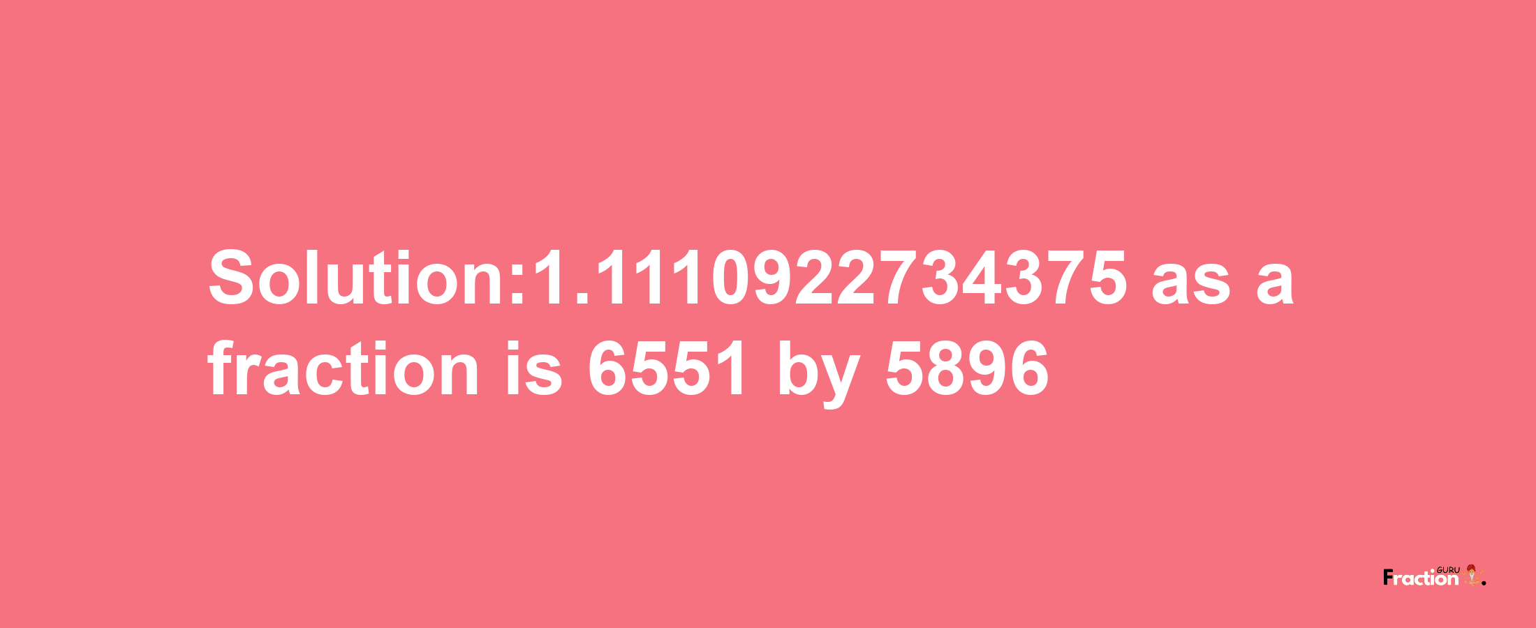 Solution:1.1110922734375 as a fraction is 6551/5896