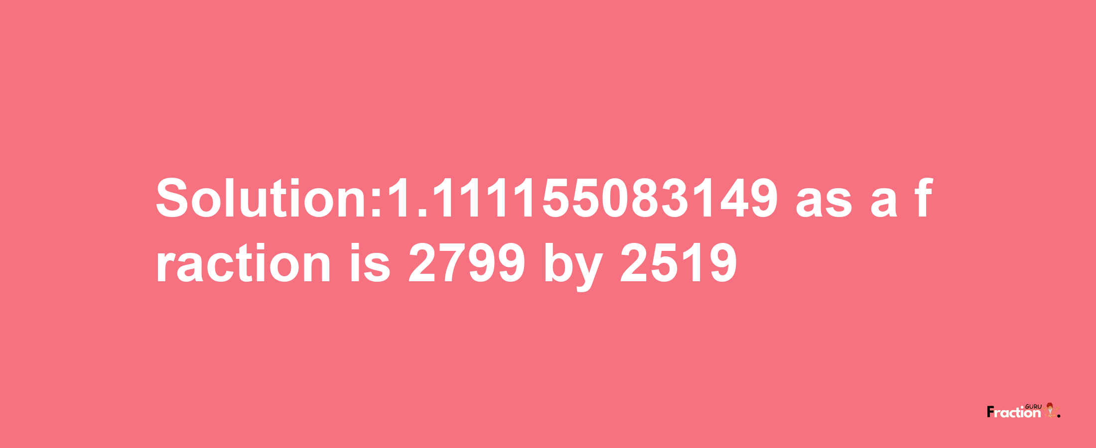 Solution:1.111155083149 as a fraction is 2799/2519