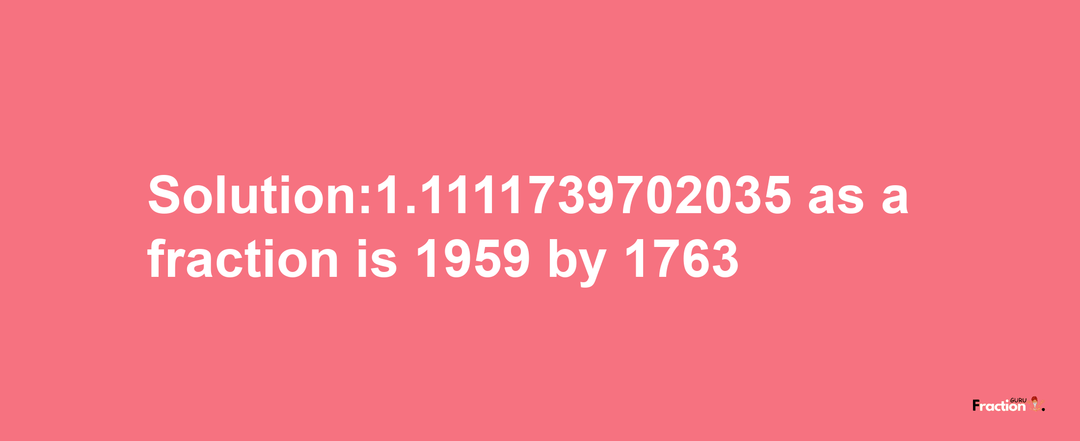 Solution:1.1111739702035 as a fraction is 1959/1763