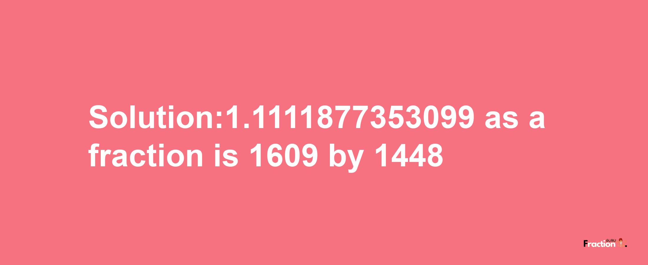 Solution:1.1111877353099 as a fraction is 1609/1448