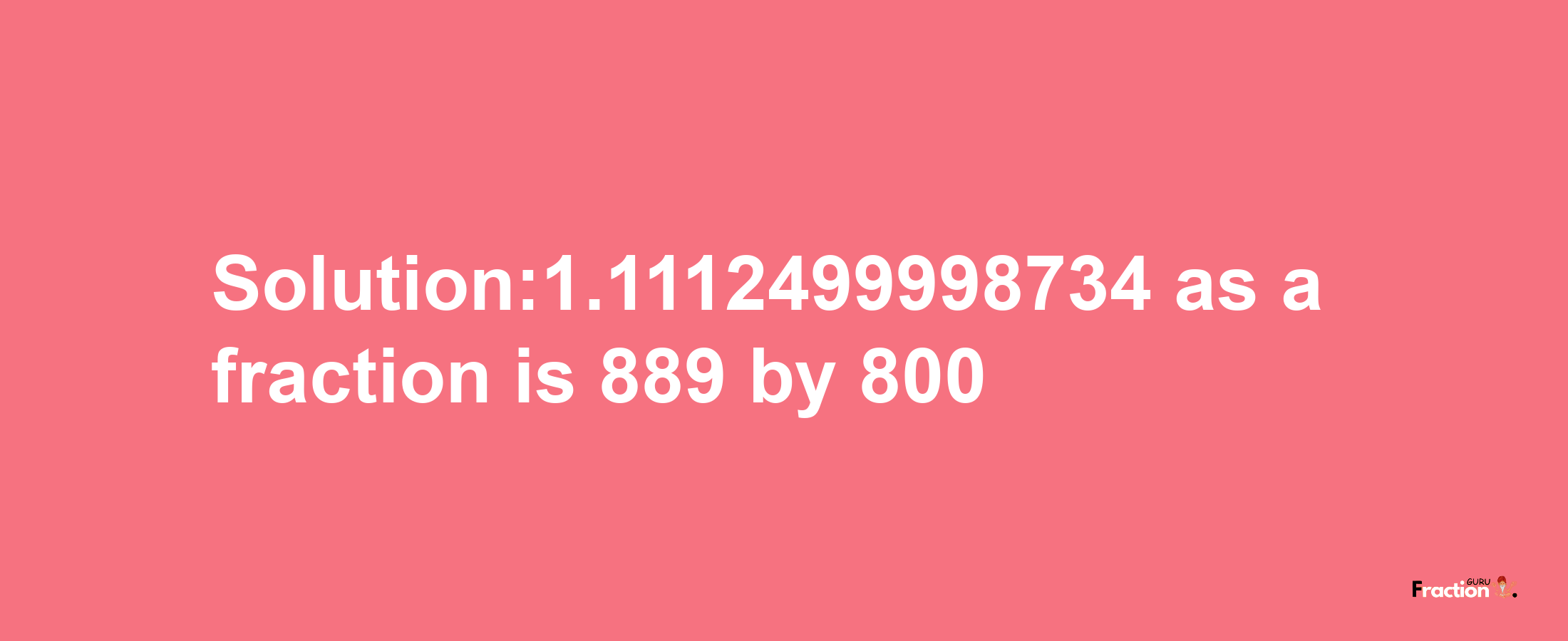 Solution:1.1112499998734 as a fraction is 889/800