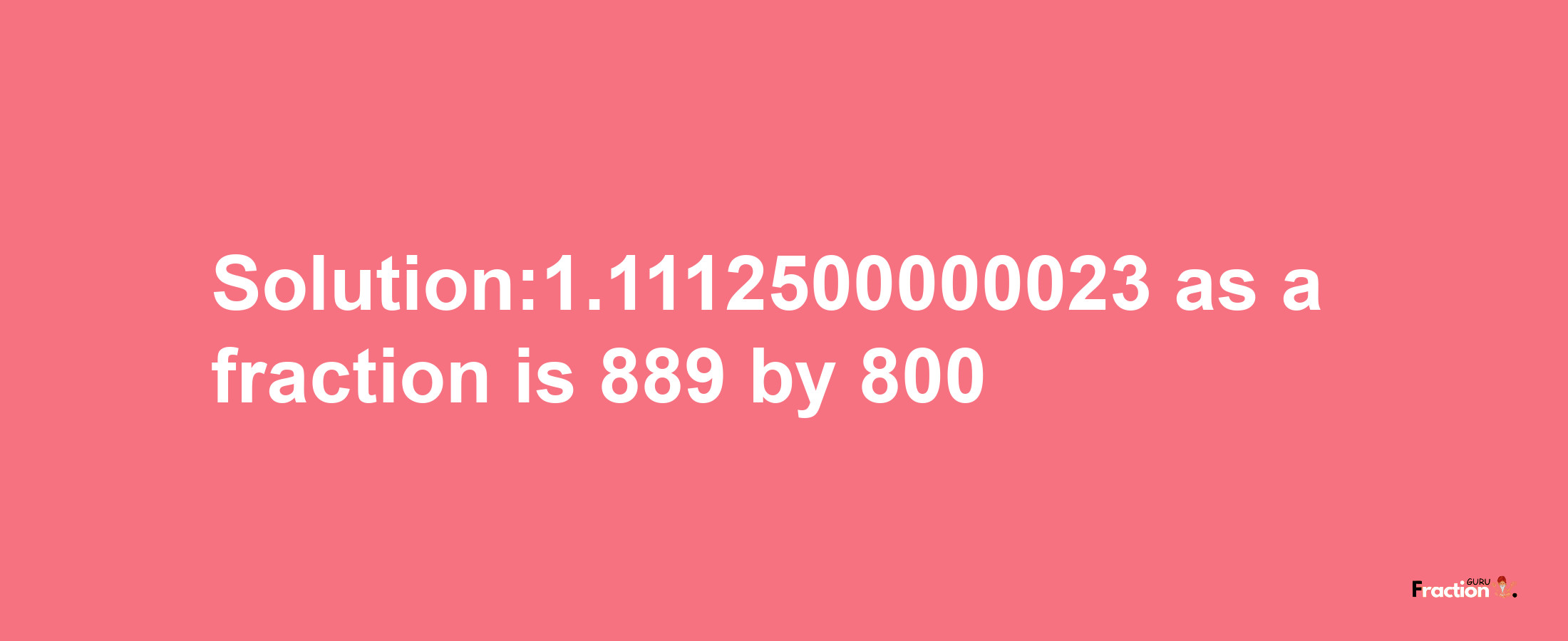 Solution:1.1112500000023 as a fraction is 889/800