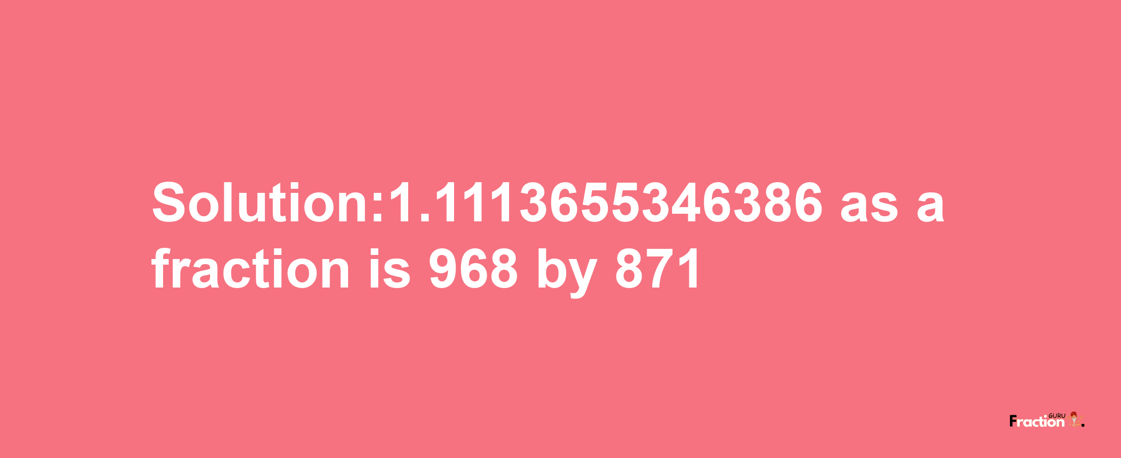 Solution:1.1113655346386 as a fraction is 968/871