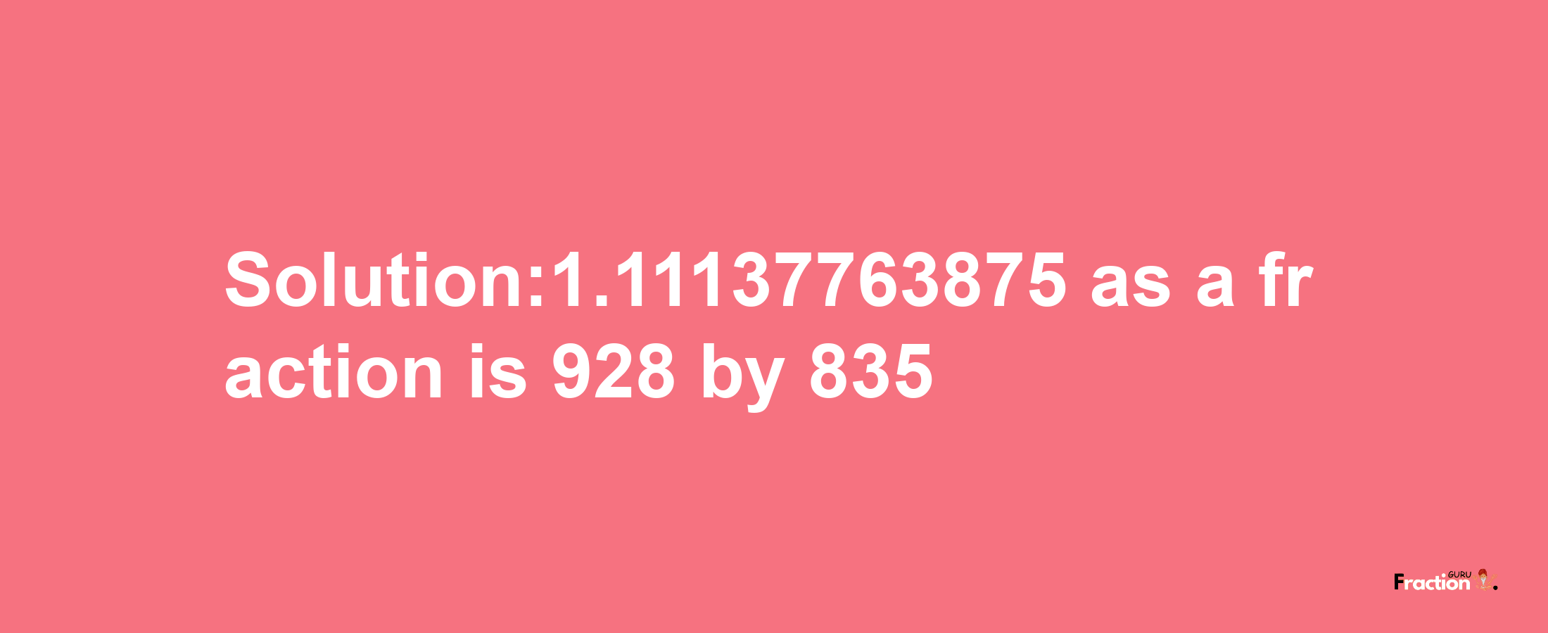 Solution:1.11137763875 as a fraction is 928/835